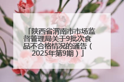 陕西省渭南市市场监督管理局关于9批次食品不合格情况的通告（2025年第9期）